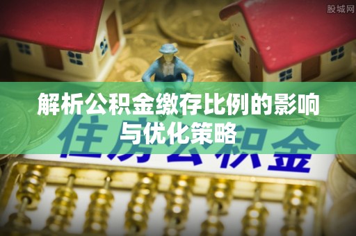 新昌解析公积金缴存比例的影响与优化策略