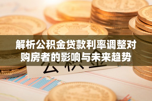 新昌解析公积金贷款利率调整对购房者的影响与未来趋势