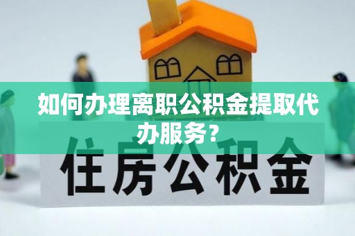 新昌如何办理离职公积金提取代办服务？