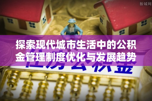 新昌探索现代城市生活中的公积金管理制度优化与发展趋势