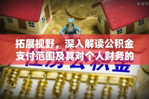 新昌拓展视野，深入解读公积金支付范围及其对个人财务的影响