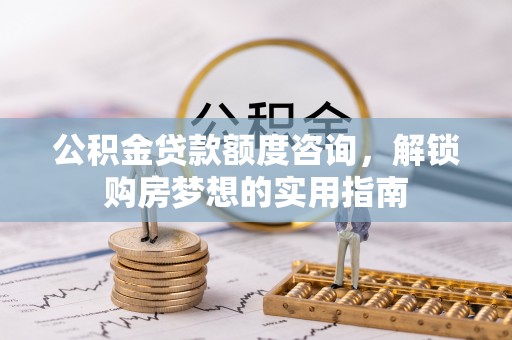 新昌公积金贷款额度咨询，解锁购房梦想的实用指南