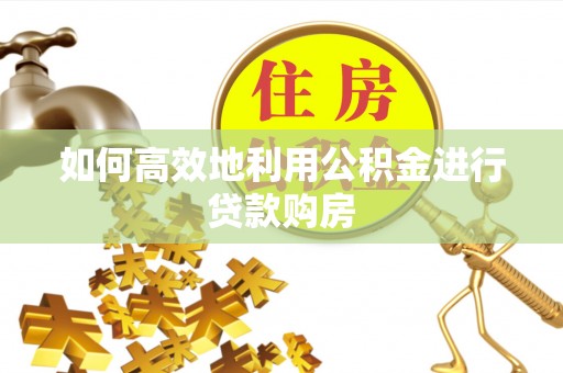 新昌如何高效地利用公积金进行贷款购房