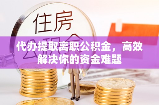 新昌代办提取离职公积金，高效解决你的资金难题