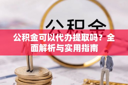 新昌公积金可以代办提取吗？全面解析与实用指南