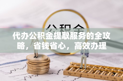 新昌代办公积金提取服务的全攻略，省钱省心，高效办理