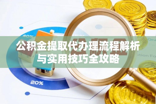 新昌公积金提取代办理流程解析与实用技巧全攻略