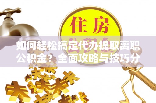 新昌如何轻松搞定代办提取离职公积金？全面攻略与技巧分享