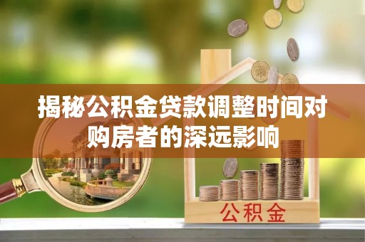 新昌揭秘公积金贷款调整时间对购房者的深远影响