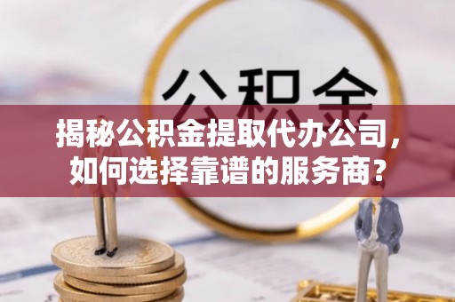 新昌揭秘公积金提取代办公司，如何选择靠谱的服务商？
