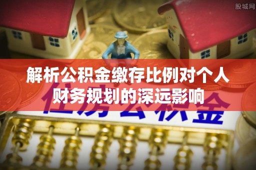 新昌解析公积金缴存比例对个人财务规划的深远影响