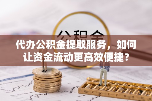 新昌代办公积金提取服务，如何让资金流动更高效便捷？