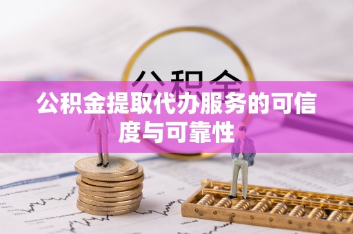 新昌公积金提取代办服务的可信度与可靠性
