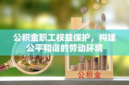 新昌公积金职工权益保护，构建公平和谐的劳动环境
