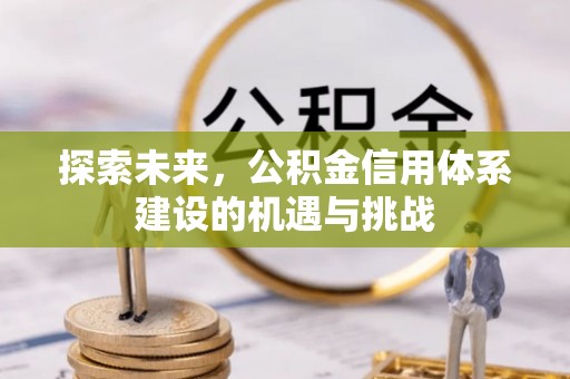 新昌探索未来，公积金信用体系建设的机遇与挑战