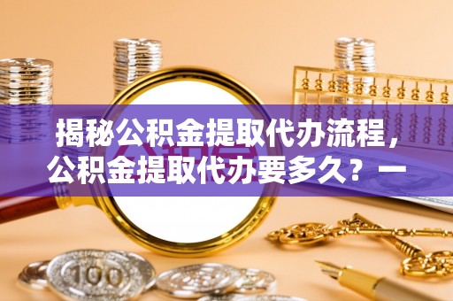 新昌揭秘公积金提取代办流程，公积金提取代办要多久？一站式指南为你解答