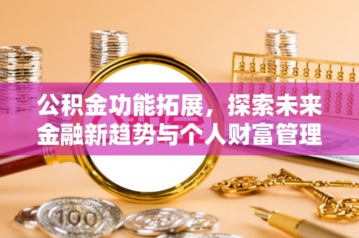 新昌公积金功能拓展，探索未来金融新趋势与个人财富管理的革新之道