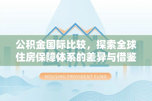 新昌公积金国际比较，探索全球住房保障体系的差异与借鉴