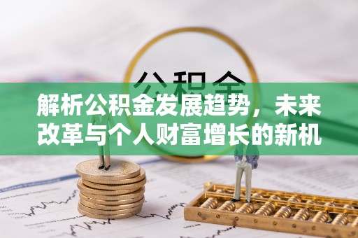 新昌解析公积金发展趋势，未来改革与个人财富增长的新机遇