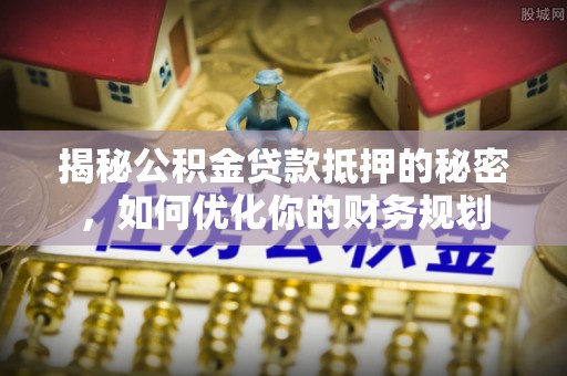 新昌揭秘公积金贷款抵押的秘密，如何优化你的财务规划