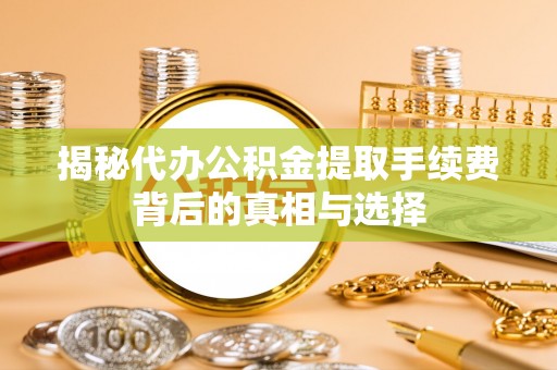 新昌揭秘代办公积金提取手续费背后的真相与选择