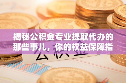 新昌揭秘公积金专业提取代办的那些事儿，你的权益保障指南