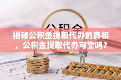 新昌揭秘公积金提取代办的真相，公积金提取代办可靠吗？