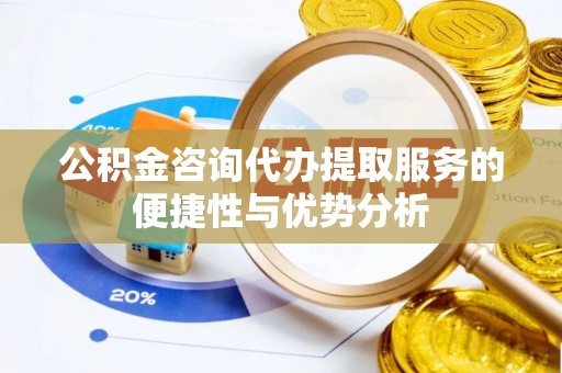 新昌公积金咨询代办提取服务的便捷性与优势分析
