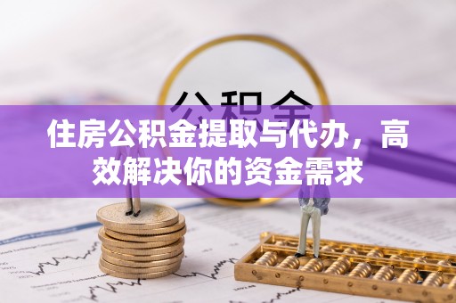 新昌住房公积金提取与代办，高效解决你的资金需求