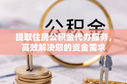 新昌提取住房公积金代办服务，高效解决您的资金需求