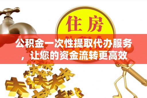 新昌公积金一次性提取代办服务，让您的资金流转更高效