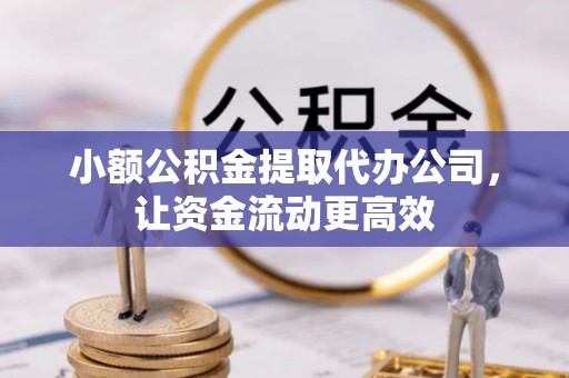新昌小额公积金提取代办公司，让资金流动更高效