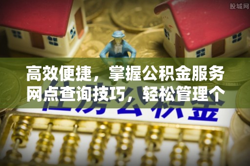 新昌高效便捷，掌握公积金服务网点查询技巧，轻松管理个人财务