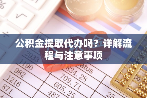 新昌公积金提取代办吗？详解流程与注意事项
