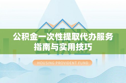 新昌公积金一次性提取代办服务指南与实用技巧