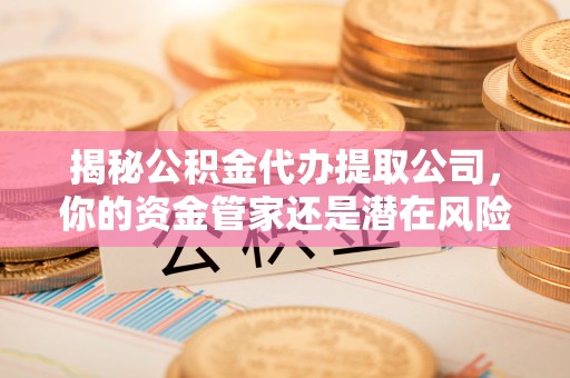 新昌揭秘公积金代办提取公司，你的资金管家还是潜在风险？