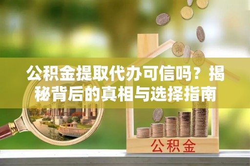 新昌公积金提取代办可信吗？揭秘背后的真相与选择指南