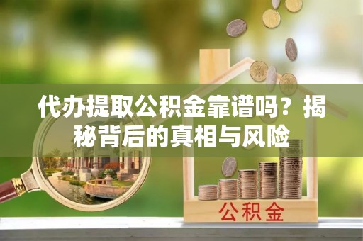 新昌代办提取公积金靠谱吗？揭秘背后的真相与风险
