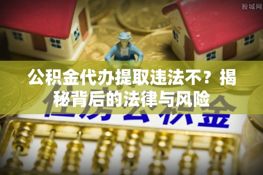 新昌公积金代办提取违法不？揭秘背后的法律与风险