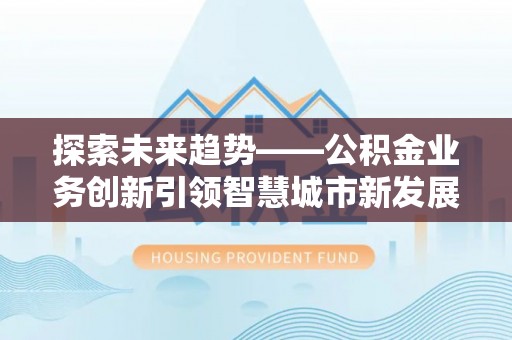 新昌探索未来趋势——公积金业务创新引领智慧城市新发展