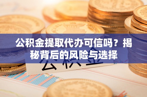 新昌公积金提取代办可信吗？揭秘背后的风险与选择