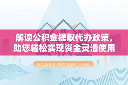 新昌解读公积金提取代办政策，助您轻松实现资金灵活使用