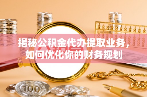 新昌揭秘公积金代办提取业务，如何优化你的财务规划
