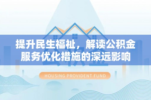 新昌提升民生福祉，解读公积金服务优化措施的深远影响