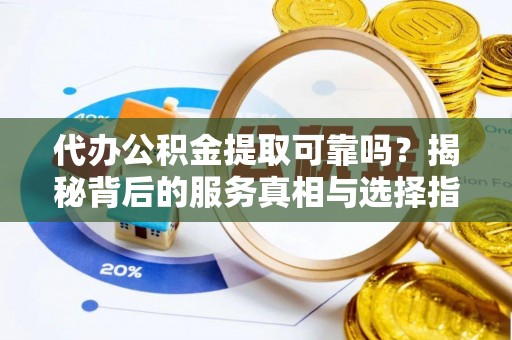 新昌代办公积金提取可靠吗？揭秘背后的服务真相与选择指南