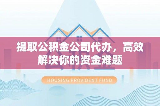 新昌提取公积金公司代办，高效解决你的资金难题