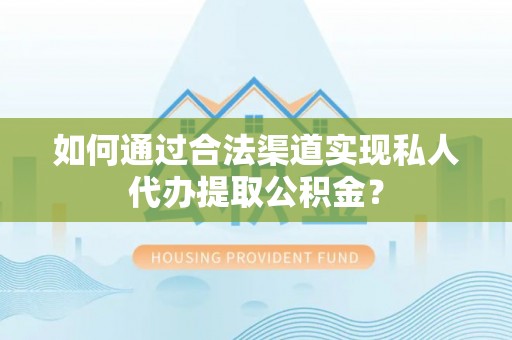 新昌如何通过合法渠道实现私人代办提取公积金？