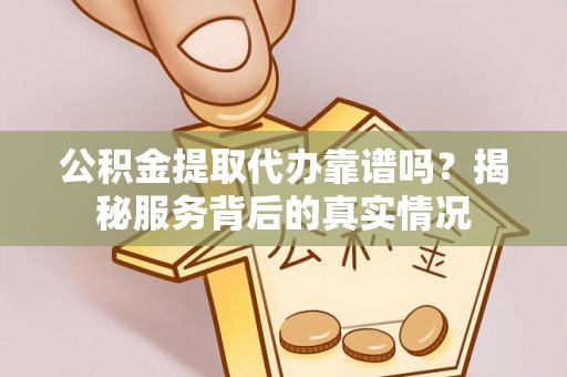 新昌公积金提取代办靠谱吗？揭秘服务背后的真实情况