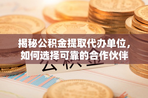 新昌揭秘公积金提取代办单位，如何选择可靠的合作伙伴