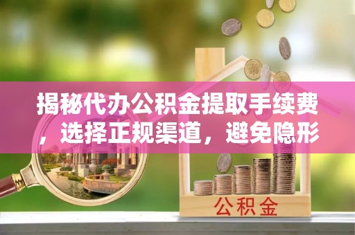 新昌揭秘代办公积金提取手续费，选择正规渠道，避免隐形陷阱
